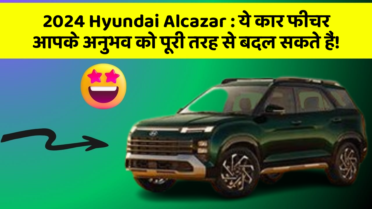 2024 Hyundai Alcazar:ये कार फीचर आपके अनुभव को पूरी तरह से बदल सकते हैं!