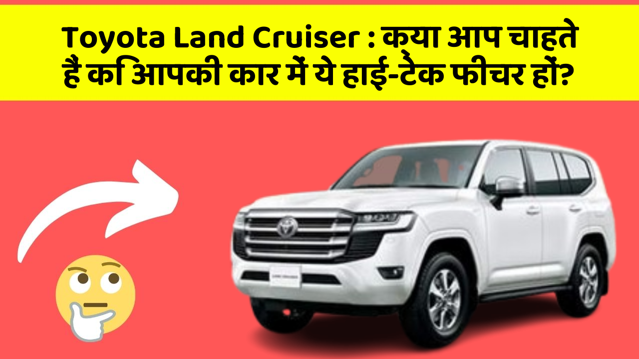 Toyota Land Cruiser : क्या आप चाहते हैं कि आपकी कार में ये हाई-टेक फीचर हों?