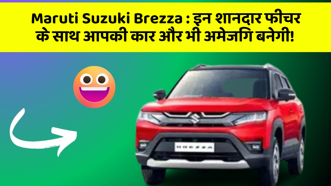 Maruti Suzuki Brezza: इन शानदार फीचर के साथ आपकी कार और भी अमेजिंग बनेगी!